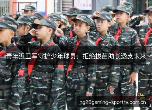青年近卫军守护少年球员,拒绝拔苗助长透支未来 青年近卫军守护少年球员,拒绝拔苗助长透支未来