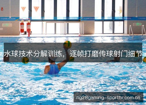 水球技术分解训练,逐帧打磨传球射门细节 水球技术分解训练,逐帧打磨传球射门细节