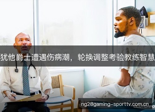 犹他爵士遭遇伤病潮,轮换调整考验教练智慧 犹他爵士遭遇伤病潮,轮换调整考验教练智慧