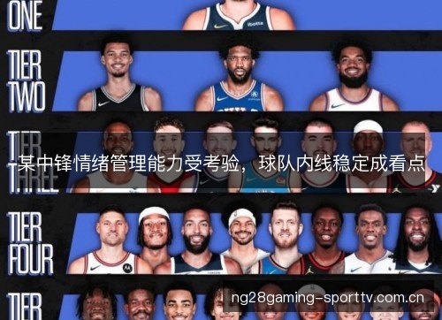 某中锋情绪管理能力受考验,球队内线稳定成看点 某中锋情绪管理能力受考验,球队内线稳定成看点